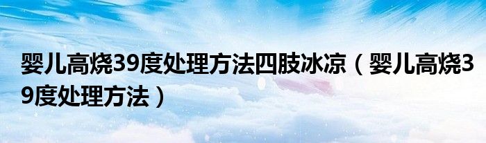 嬰兒高燒39度處理方法四肢冰涼（嬰兒高燒39度處理方法）