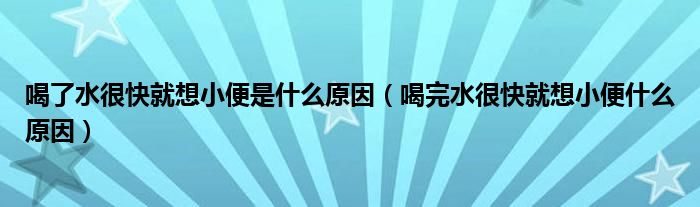 喝了水很快就想小便是什么原因（喝完水很快就想小便什么原因）