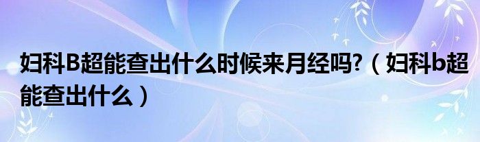 婦科B超能查出什么時(shí)候來月經(jīng)嗎?（婦科b超能查出什么）