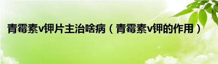 青霉素v鉀片主治啥?。ㄇ嗝顾豽鉀的作用）