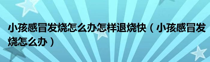 小孩感冒發(fā)燒怎么辦怎樣退燒快（小孩感冒發(fā)燒怎么辦）