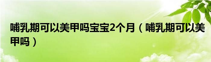 哺乳期可以美甲嗎寶寶2個(gè)月（哺乳期可以美甲嗎）