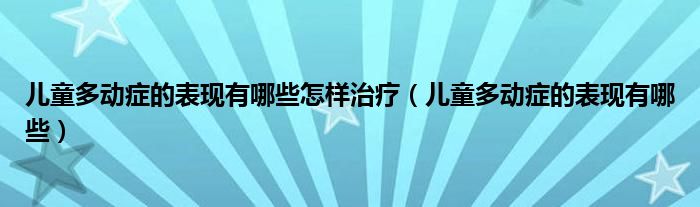 兒童多動癥的表現(xiàn)有哪些怎樣治療（兒童多動癥的表現(xiàn)有哪些）