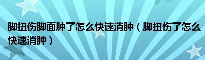 腳扭傷腳面腫了怎么快速消腫（腳扭傷了怎么快速消腫）