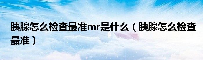 胰腺怎么檢查最準(zhǔn)mr是什么（胰腺怎么檢查最準(zhǔn)）