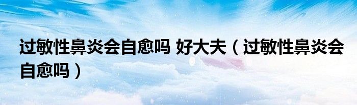 過敏性鼻炎會(huì)自愈嗎 好大夫（過敏性鼻炎會(huì)自愈嗎）