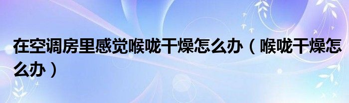 在空調(diào)房里感覺(jué)喉嚨干燥怎么辦（喉嚨干燥怎么辦）