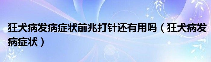 狂犬病發(fā)病癥狀前兆打針還有用嗎（狂犬病發(fā)病癥狀）