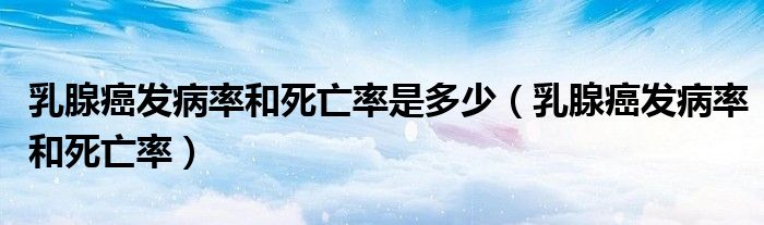 乳腺癌發(fā)病率和死亡率是多少（乳腺癌發(fā)病率和死亡率）