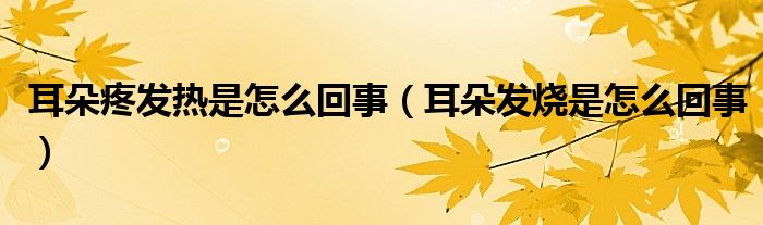 耳朵疼發(fā)熱是怎么回事（耳朵發(fā)燒是怎么回事）