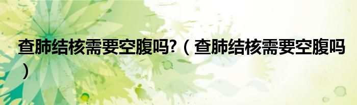 查肺結(jié)核需要空腹嗎?（查肺結(jié)核需要空腹嗎）