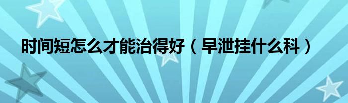 時(shí)間短怎么才能治得好（早泄掛什么科）