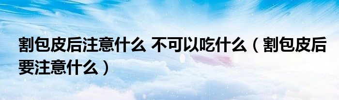 割包皮后注意什么 不可以吃什么（割包皮后要注意什么）