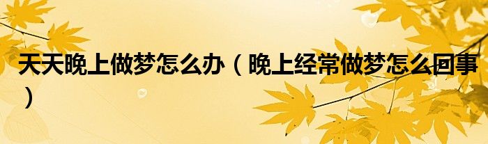 天天晚上做夢(mèng)怎么辦（晚上經(jīng)常做夢(mèng)怎么回事）