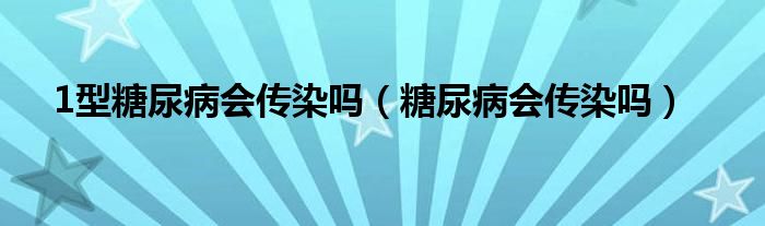 1型糖尿病會傳染嗎（糖尿病會傳染嗎）