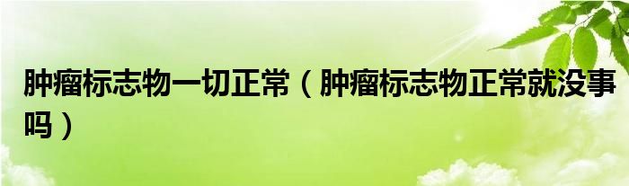 腫瘤標(biāo)志物一切正常（腫瘤標(biāo)志物正常就沒(méi)事嗎）