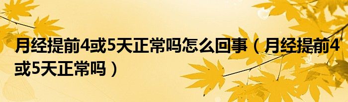 月經(jīng)提前4或5天正常嗎怎么回事（月經(jīng)提前4或5天正常嗎）