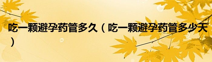 吃一顆避孕藥管多久（吃一顆避孕藥管多少天）