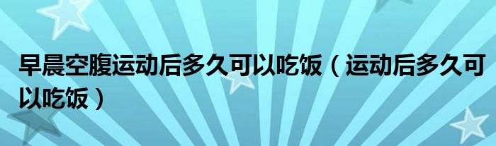 早晨空腹運(yùn)動(dòng)后多久可以吃飯（運(yùn)動(dòng)后多久可以吃飯）