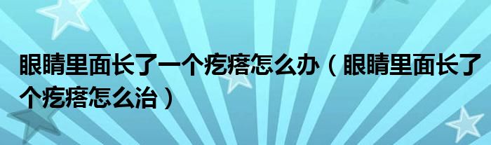 眼睛里面長了一個疙瘩怎么辦（眼睛里面長了個疙瘩怎么治）