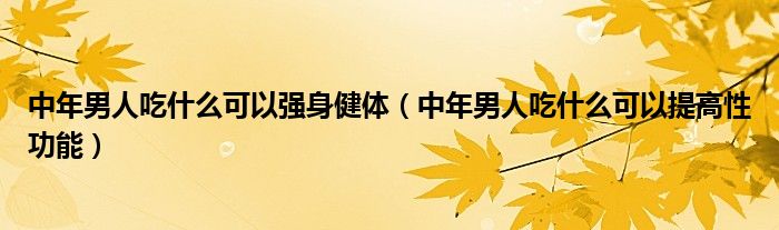 中年男人吃什么可以強身健體（中年男人吃什么可以提高性功能）