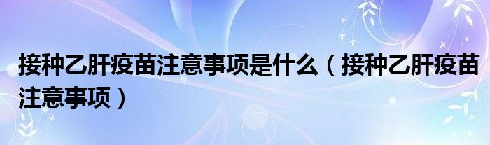 接種乙肝疫苗注意事項是什么（接種乙肝疫苗注意事項）