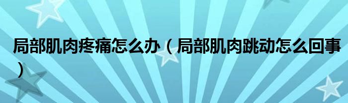 局部肌肉疼痛怎么辦（局部肌肉跳動(dòng)怎么回事）