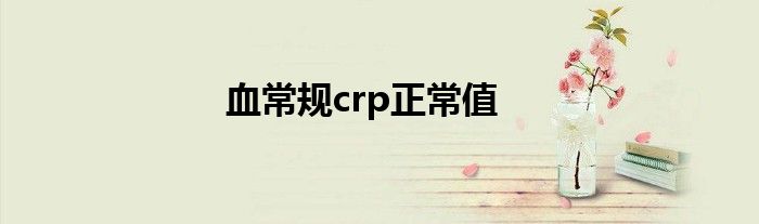 血常規(guī)crp正常值<10（血常規(guī)crp正常值）