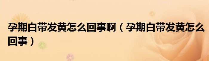 孕期白帶發(fā)黃怎么回事?。ㄔ衅诎讕Оl(fā)黃怎么回事）