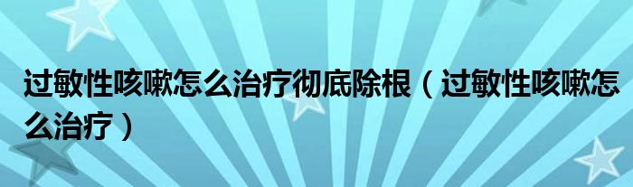 過敏性咳嗽怎么治療徹底除根（過敏性咳嗽怎么治療）