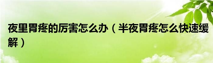 夜里胃疼的厲害怎么辦（半夜胃疼怎么快速緩解）