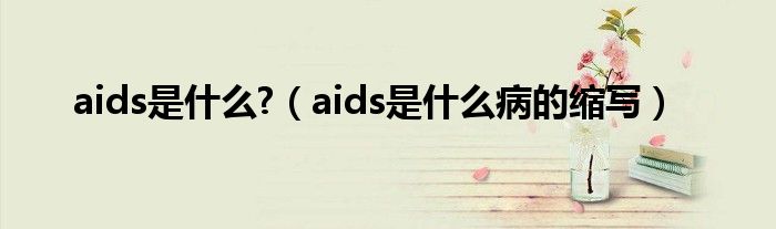 aids是什么?（aids是什么病的縮寫）