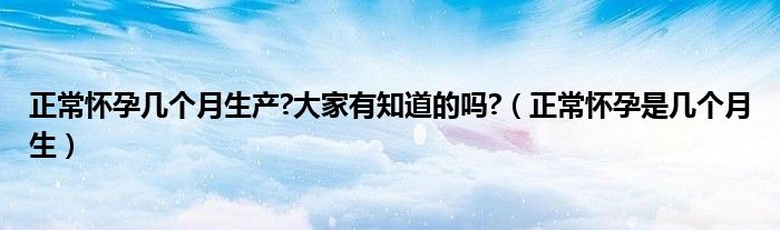 正常懷孕幾個月生產(chǎn)?大家有知道的嗎?（正常懷孕是幾個月生）