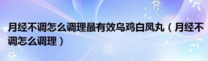 月經(jīng)不調(diào)怎么調(diào)理最有效烏雞白鳳丸（月經(jīng)不調(diào)怎么調(diào)理）