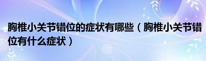 胸椎小關(guān)節(jié)錯(cuò)位的癥狀有哪些（胸椎小關(guān)節(jié)錯(cuò)位有什么癥狀）