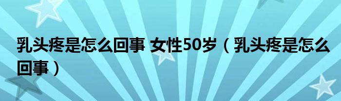 乳頭疼是怎么回事 女性50歲（乳頭疼是怎么回事）