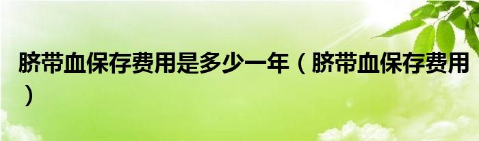 臍帶血保存費(fèi)用是多少一年（臍帶血保存費(fèi)用）