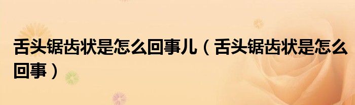 舌頭鋸齒狀是怎么回事兒（舌頭鋸齒狀是怎么回事）