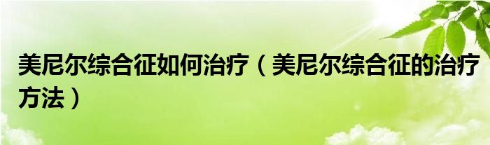 美尼爾綜合征如何治療（美尼爾綜合征的治療方法）