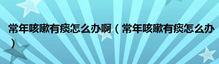 常年咳嗽有痰怎么辦?。ǔＤ昕人杂刑翟趺崔k）