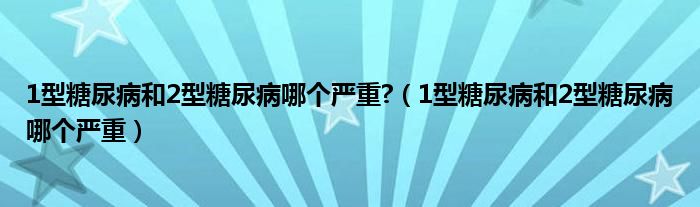 1型糖尿病和2型糖尿病哪個嚴重?（1型糖尿病和2型糖尿病哪個嚴重）