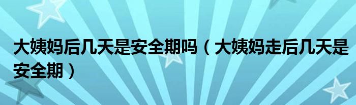 大姨媽后幾天是安全期嗎（大姨媽走后幾天是安全期）