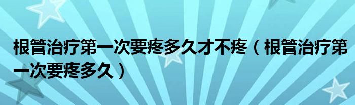 根管治療第一次要疼多久才不疼（根管治療第一次要疼多久）