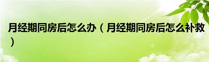 月經(jīng)期同房后怎么辦（月經(jīng)期同房后怎么補(bǔ)救）