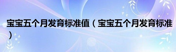 寶寶五個月發(fā)育標(biāo)準(zhǔn)值（寶寶五個月發(fā)育標(biāo)準(zhǔn)）