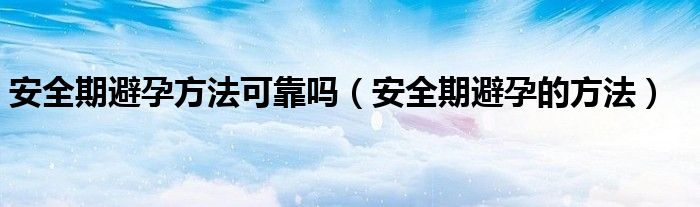 安全期避孕方法可靠嗎（安全期避孕的方法）