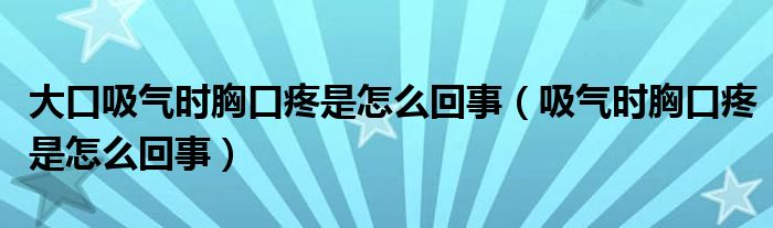 大口吸氣時胸口疼是怎么回事（吸氣時胸口疼是怎么回事）