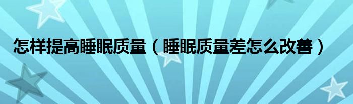 怎樣提高睡眠質(zhì)量（睡眠質(zhì)量差怎么改善）