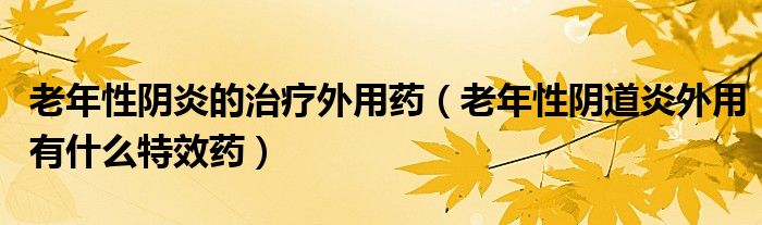 老年性陰炎的治療外用藥（老年性陰道炎外用有什么特效藥）