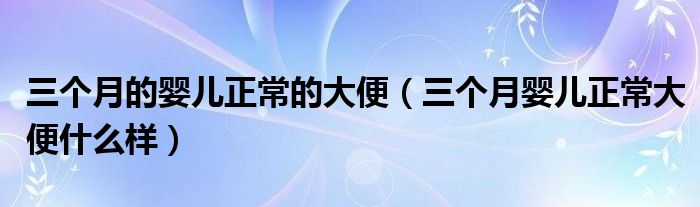 三個(gè)月的嬰兒正常的大便（三個(gè)月嬰兒正常大便什么樣）